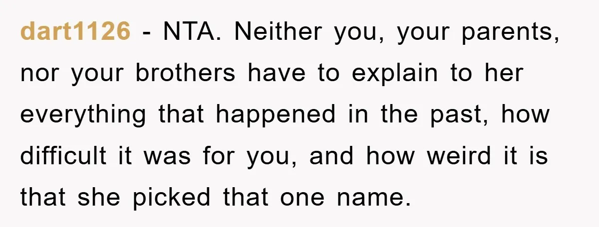 dart1126 − NTA. Neither you, your parents, nor your brothers have to explain to her everything that happened in the past, how difficult it was for you, and how weird...