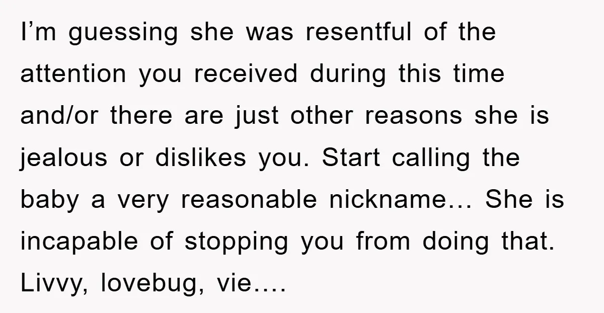 I’m guessing she was resentful of the attention you received during this time and/or there are just other reasons she is jealous or dislikes you. Start calling the baby a...