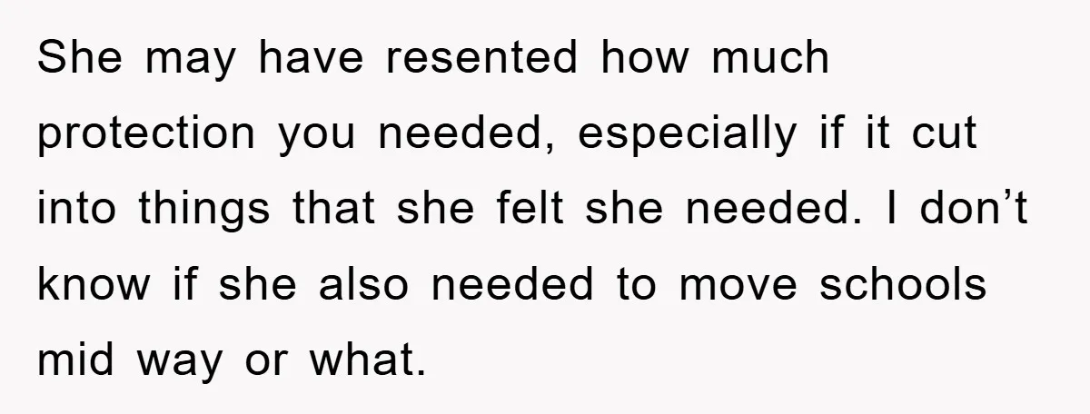 She may have resented how much protection you needed, especially if it cut into things that she felt she needed. I don’t know if she also needed to move schools...