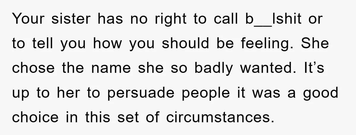 Your sister has no right to call b__lshit or to tell you how you should be feeling. She chose the name she so badly wanted. It’s up to her to...