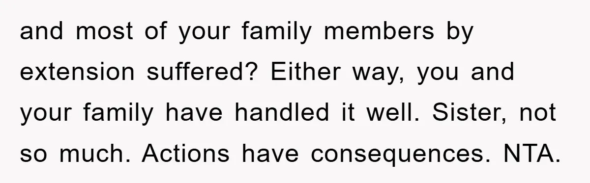 and most of your family members by extension suffered? Either way, you and your family have handled it well. Sister, not so much. Actions have consequences. NTA.