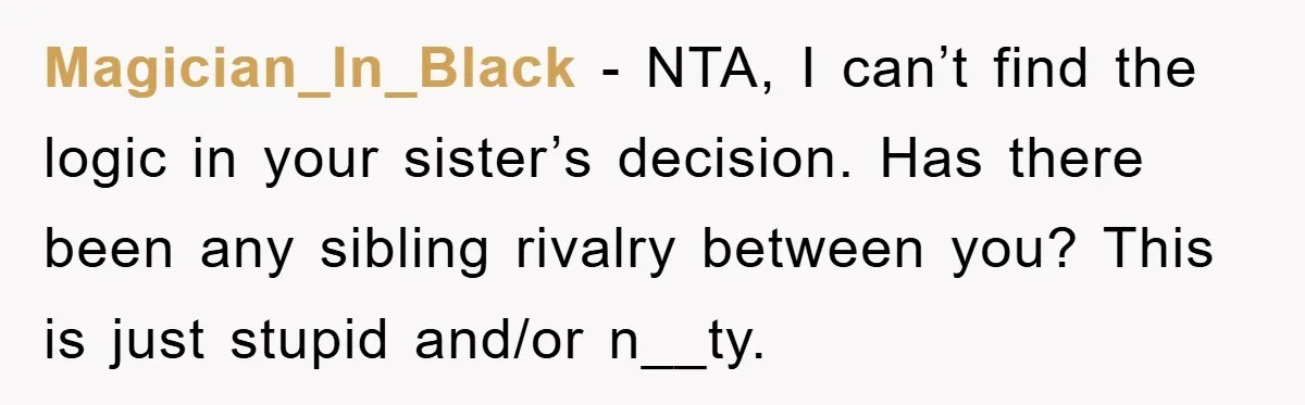 Magician_In_Black − NTA, I can’t find the logic in your sister’s decision. Has there been any sibling rivalry between you? This is just stupid and/or n__ty.