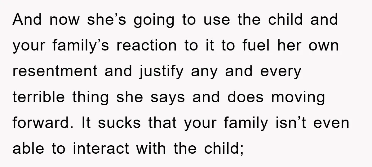 And now she’s going to use the child and your family’s reaction to it to fuel her own resentment and justify any and every terrible thing she says and does...