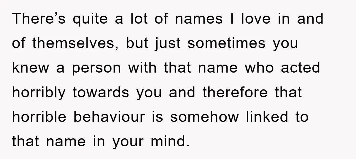 There’s quite a lot of names I love in and of themselves, but just sometimes you knew a person with that name who acted horribly towards you and therefore that...