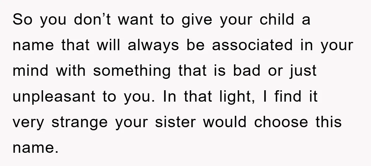 So you don’t want to give your child a name that will always be associated in your mind with something that is bad or just unpleasant to you. In that...