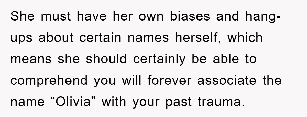 She must have her own biases and hang-ups about certain names herself, which means she should certainly be able to comprehend you will forever associate the name “Olivia” with your...
