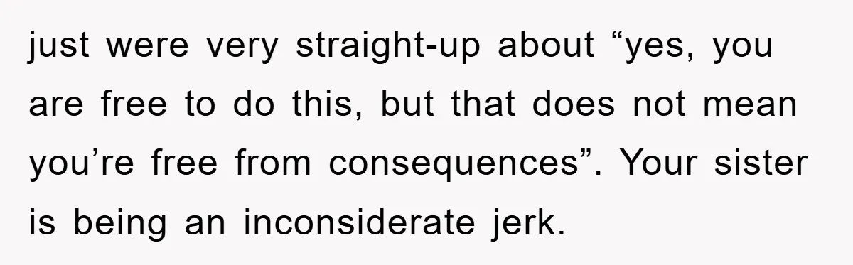 just were very straight-up about “yes, you are free to do this, but that does not mean you’re free from consequences”. Your sister is being an inconsiderate jerk.