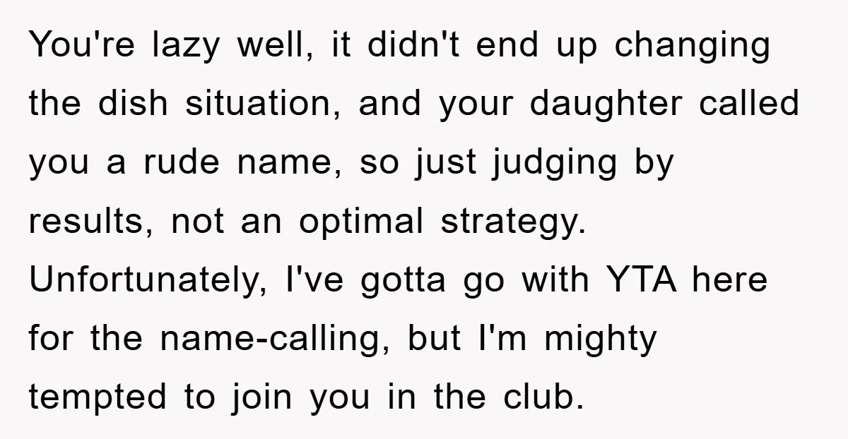 You're lazy well, it didn't end up changing the dish situation, and your daughter called you a rude name, so just judging by results, not an optimal strategy. Unfortunately, I've...