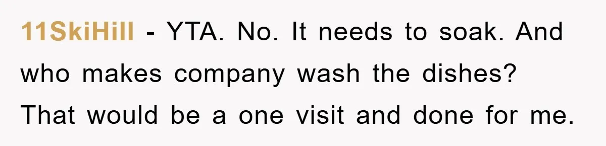 11SkiHill − YTA. No. It needs to soak. And who makes company wash the dishes? That would be a one visit and done for me.