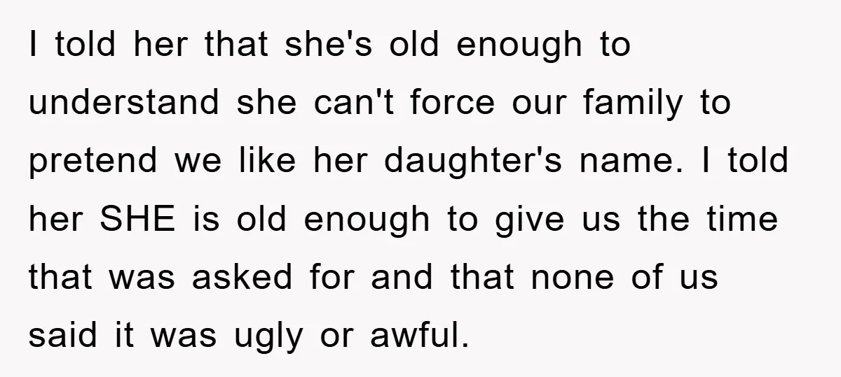 I told her that she's old enough to understand she can't force our family to pretend we like her daughter's name. I told her SHE is old enough to give...