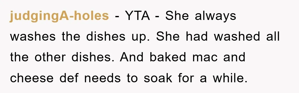 judgingA-holes − YTA - She always washes the dishes up. She had washed all the other dishes. And baked mac and cheese def needs to soak for a while.