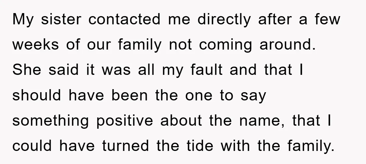 My sister contacted me directly after a few weeks of our family not coming around. She said it was all my fault and that I should have been the one...