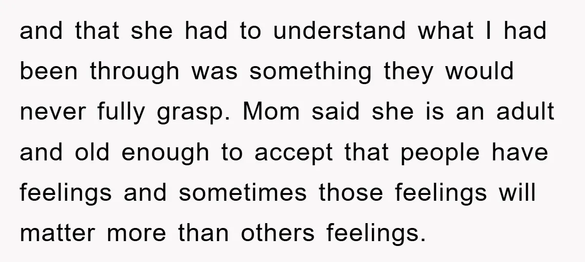 and that she had to understand what I had been through was something they would never fully grasp. Mom said she is an adult and old enough to accept that...