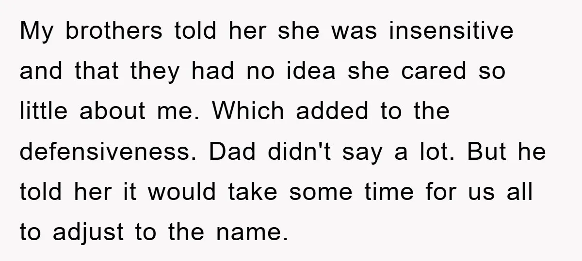 My brothers told her she was insensitive and that they had no idea she cared so little about me. Which added to the defensiveness. Dad didn't say a lot. But...