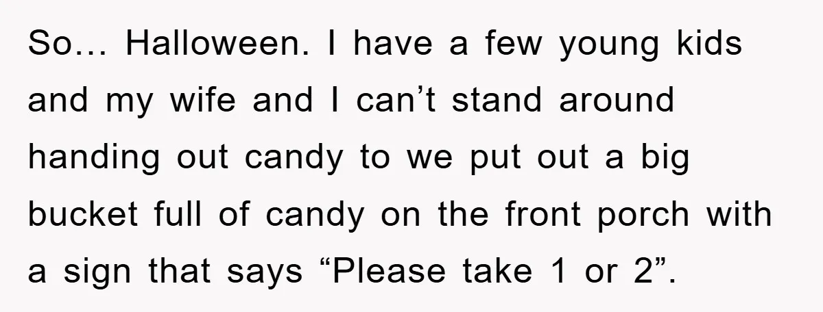 So… Halloween. I have a few young kids and my wife and I can’t stand around handing out candy to we put out a big bucket full of candy on...