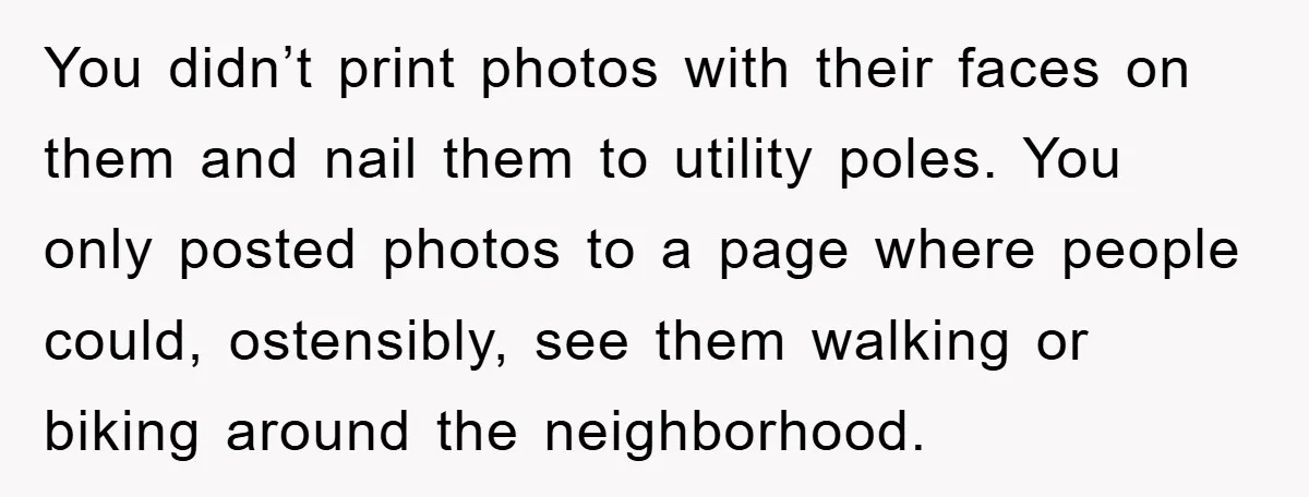 You didn’t print photos with their faces on them and nail them to utility poles. You only posted photos to a page where people could, ostensibly, see them walking or...