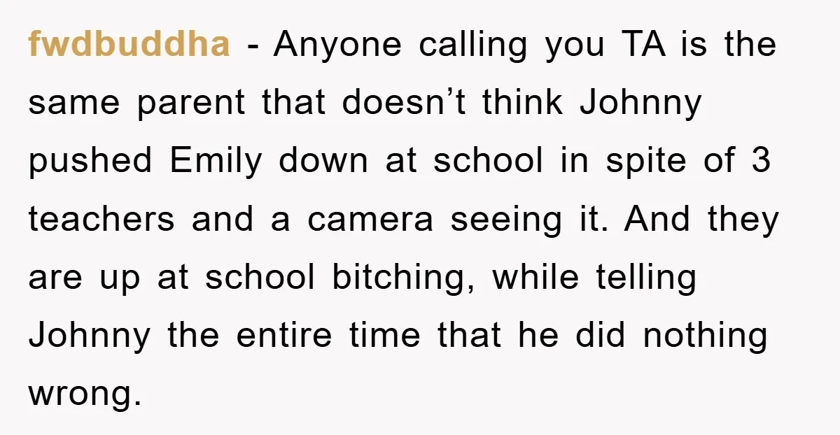 fwdbuddha − Anyone calling you TA is the same parent that doesn’t think Johnny pushed Emily down at school in spite of 3 teachers and a camera seeing it. And...