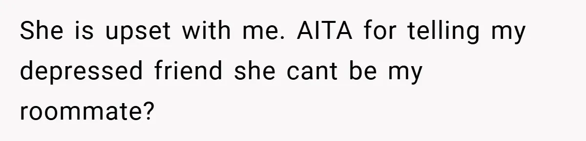 She is upset with me. AITA for telling my depressed friend she cant be my roommate?