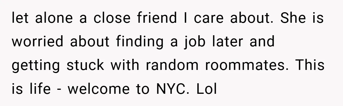 let alone a close friend I care about. She is worried about finding a job later and getting stuck with random roommates. This is life - welcome to NYC. Lol