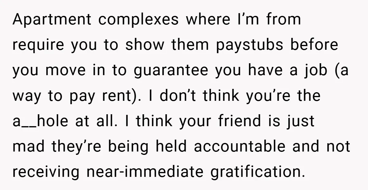Apartment complexes where I’m from require you to show them paystubs before you move in to guarantee you have a job (a way to pay rent). I don’t think you’re...