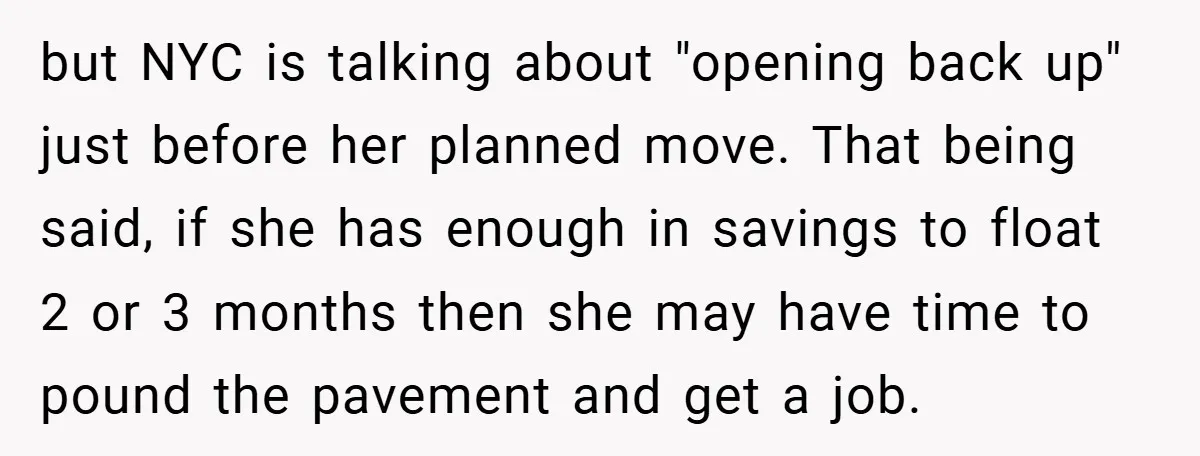 but NYC is talking about "opening back up" just before her planned move. That being said, if she has enough in savings to float 2 or 3 months then she...