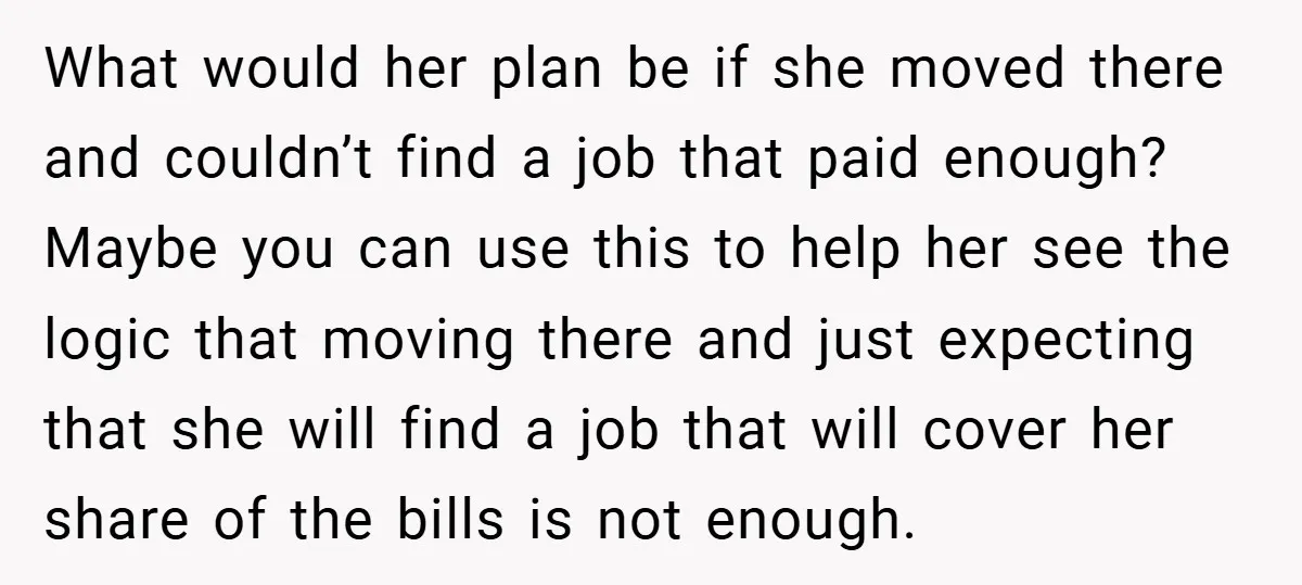 What would her plan be if she moved there and couldn’t find a job that paid enough? Maybe you can use this to help her see the logic that moving...