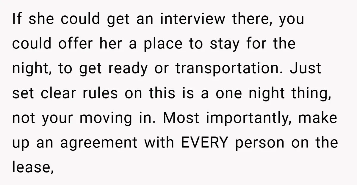 If she could get an interview there, you could offer her a place to stay for the night, to get ready or transportation. Just set clear rules on this is...