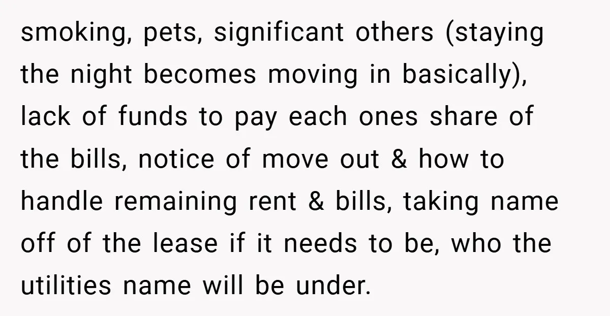 smoking, pets, significant others (staying the night becomes moving in basically), lack of funds to pay each ones share of the bills, notice of move out & how to handle...
