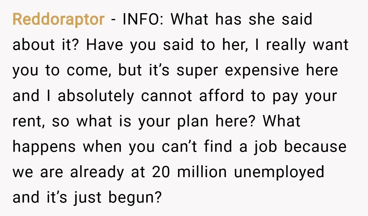 Reddoraptor − INFO: What has she said about it? Have you said to her, I really want you to come, but it’s super expensive here and I absolutely cannot afford...