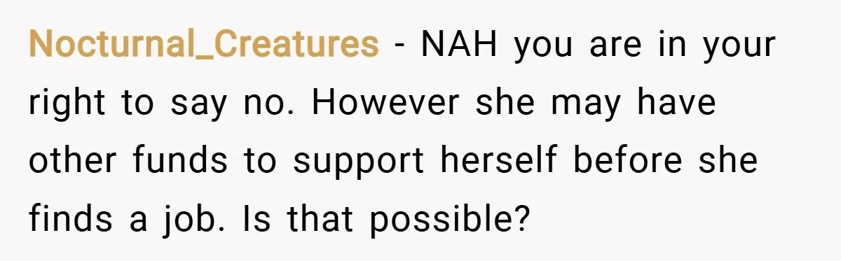 Nocturnal_Creatures − NAH you are in your right to say no. However she may have other funds to support herself before she finds a job. Is that possible?