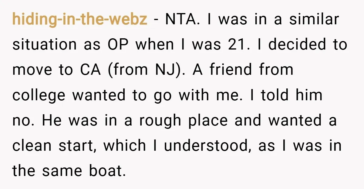 hiding-in-the-webz − NTA. I was in a similar situation as OP when I was 21. I decided to move to CA (from NJ). A friend from college wanted to go...