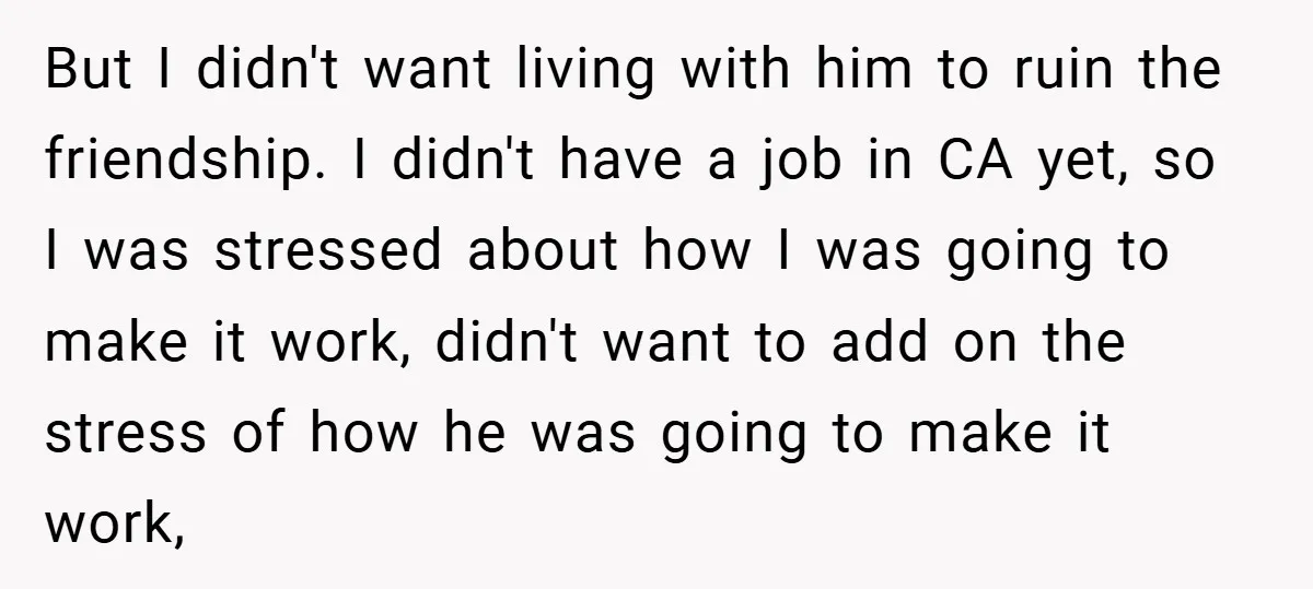 But I didn't want living with him to ruin the friendship. I didn't have a job in CA yet, so I was stressed about how I was going to make...