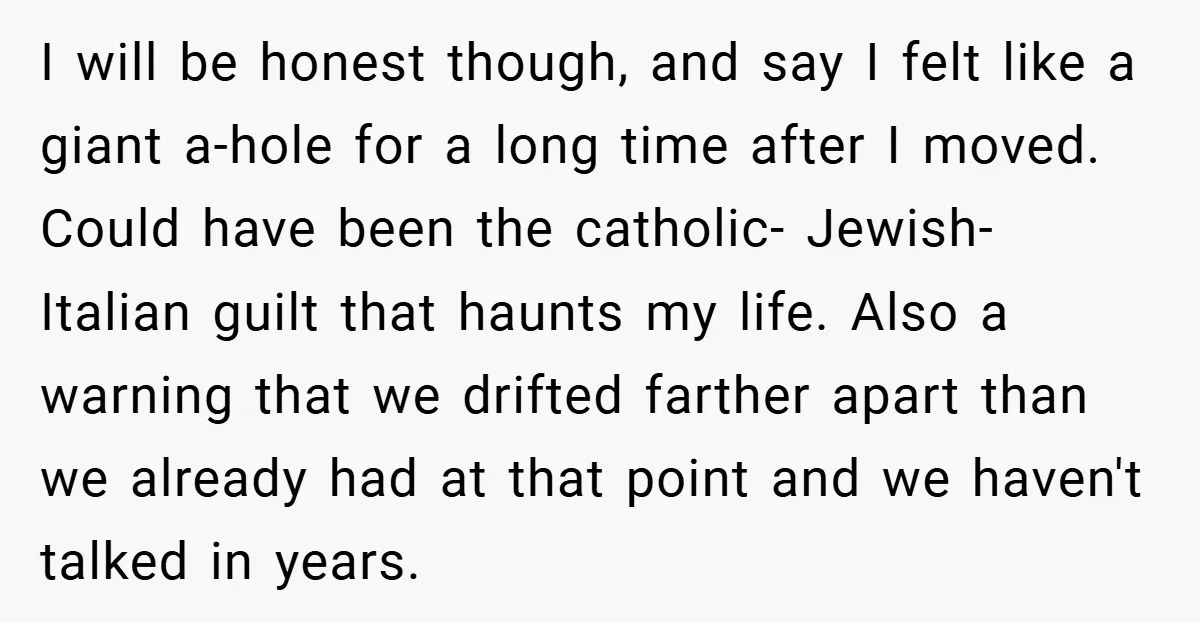 I will be honest though, and say I felt like a giant a-hole for a long time after I moved. Could have been the catholic- Jewish- Italian guilt that haunts...
