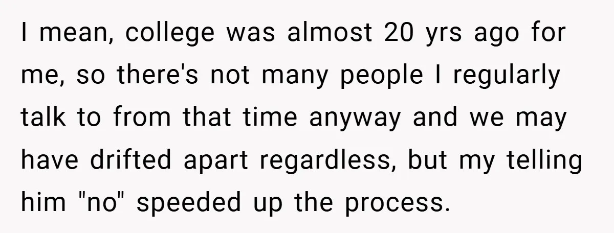 I mean, college was almost 20 yrs ago for me, so there's not many people I regularly talk to from that time anyway and we may have drifted apart regardless,...