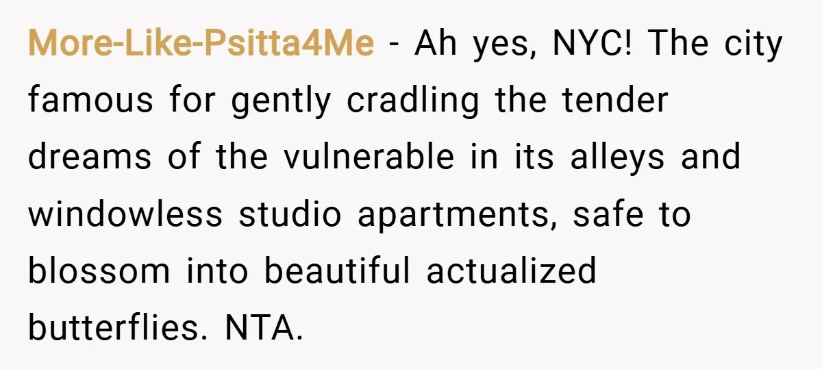 More-Like-Psitta4Me − Ah yes, NYC! The city famous for gently cradling the tender dreams of the vulnerable in its alleys and windowless studio apartments, safe to blossom into beautiful actualized...