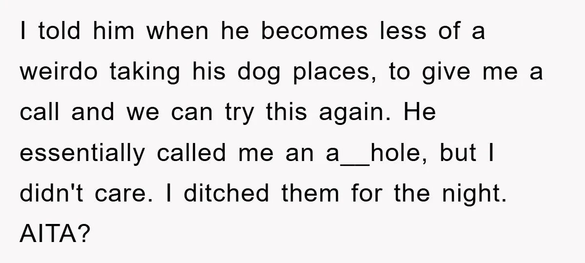 I told him when he becomes less of a weirdo taking his dog places, to give me a call and we can try this again. He essentially called me an...
