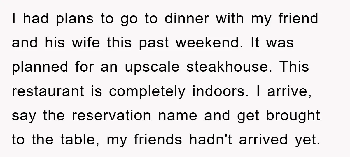 I had plans to go to dinner with my friend and his wife this past weekend. It was planned for an upscale steakhouse. This restaurant is completely indoors. I arrive,...