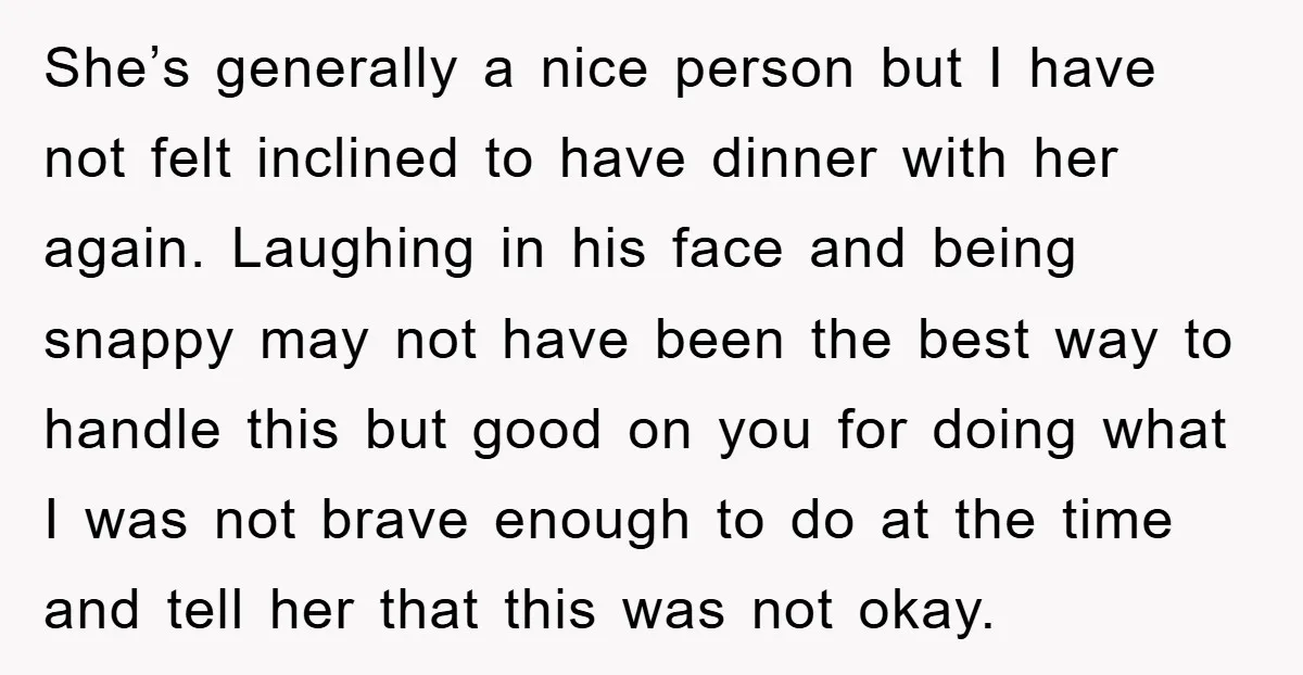 She’s generally a nice person but I have not felt inclined to have dinner with her again. Laughing in his face and being snappy may not have been the best...