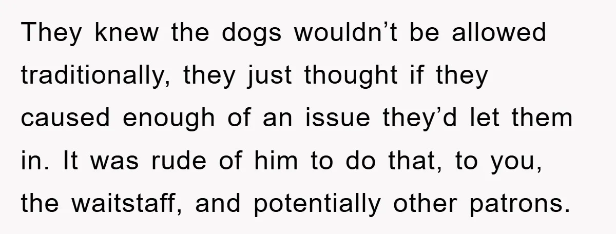 They knew the dogs wouldn’t be allowed traditionally, they just thought if they caused enough of an issue they’d let them in. It was rude of him to do that,...