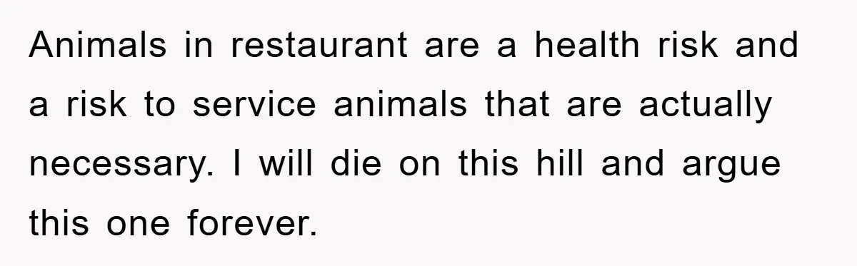 Animals in restaurant are a health risk and a risk to service animals that are actually necessary. I will die on this hill and argue this one forever.