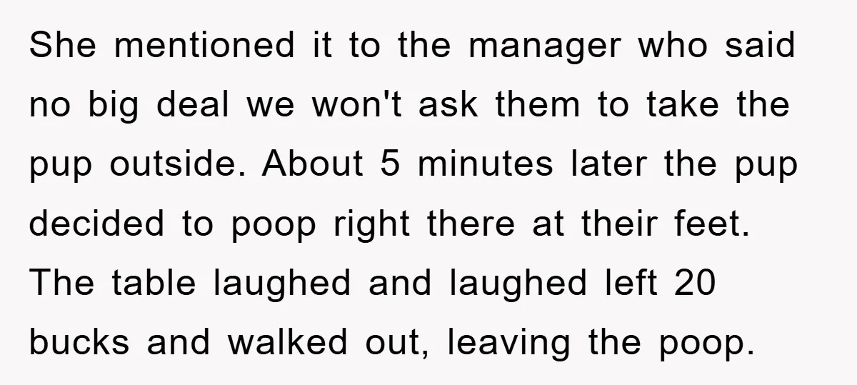 She mentioned it to the manager who said no big deal we won't ask them to take the pup outside. About 5 minutes later the pup decided to poop right...