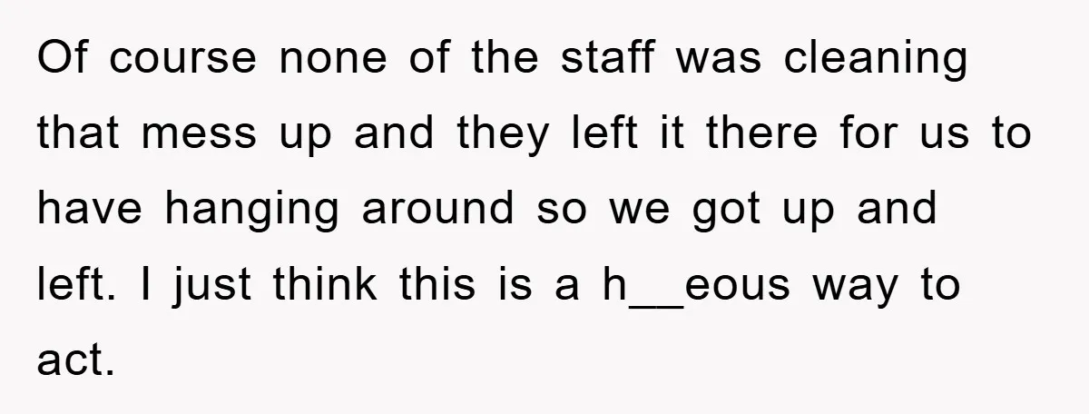 Of course none of the staff was cleaning that mess up and they left it there for us to have hanging around so we got up and left. I just...