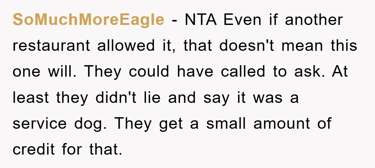 SoMuchMoreEagle − NTA Even if another restaurant allowed it, that doesn't mean this one will. They could have called to ask. At least they didn't lie and say it was...