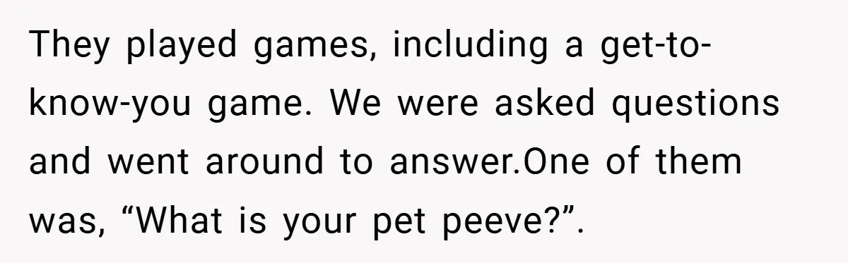 They played games, including a get-to-know-you game. We were asked questions and went around to answer.One of them was, “What is your pet peeve?”.