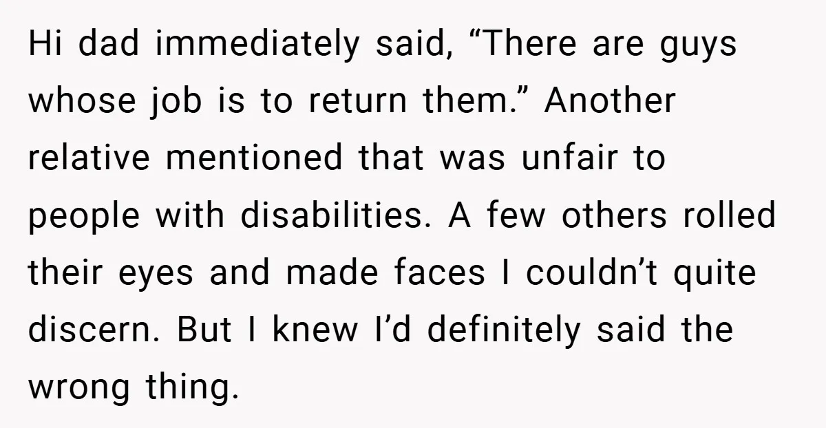 Hi dad immediately said, “There are guys whose job is to return them.” Another relative mentioned that was unfair to people with disabilities. A few others rolled their eyes and...