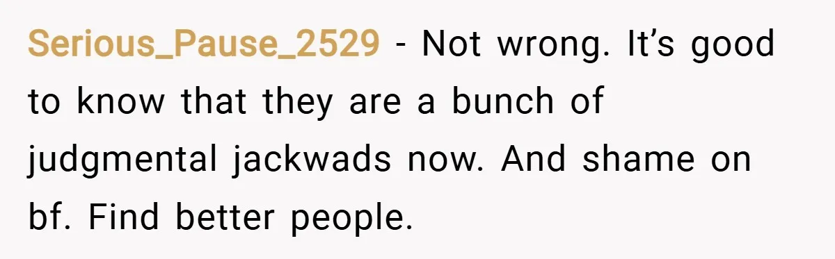Serious_Pause_2529 − Not wrong. It’s good to know that they are a bunch of judgmental jackwads now. And shame on bf. Find better people.