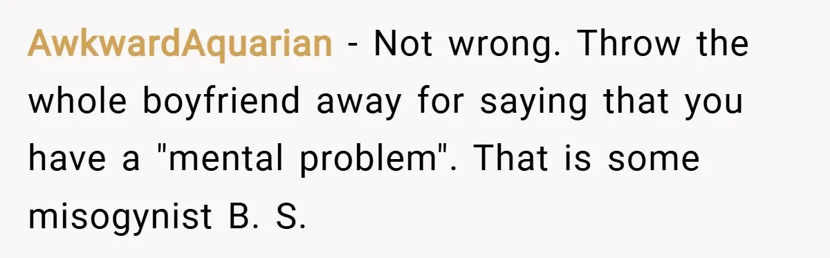 AwkwardAquarian − Not wrong. Throw the whole boyfriend away for saying that you have a "mental problem". That is some misogynist B. S.