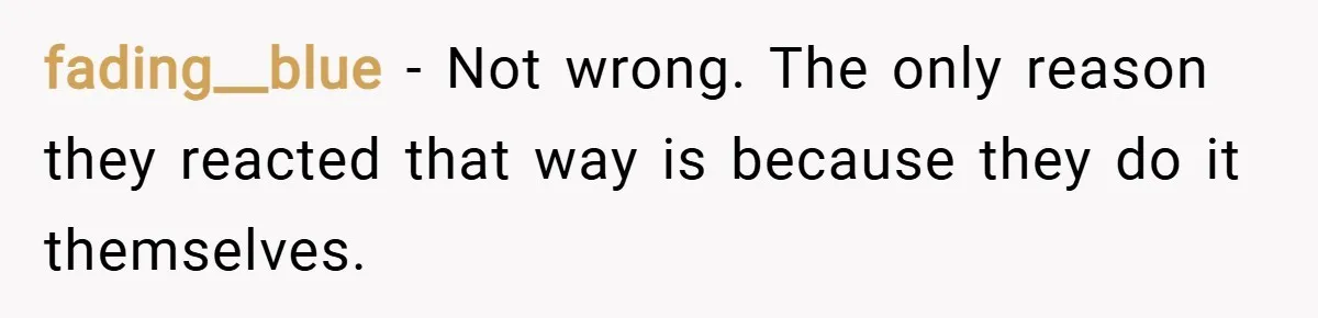 fading__blue − Not wrong. The only reason they reacted that way is because they do it themselves.