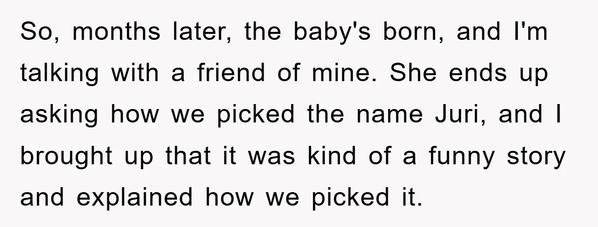 So, months later, the baby's born, and I'm talking with a friend of mine. She ends up asking how we picked the name Juri, and I brought up that it...