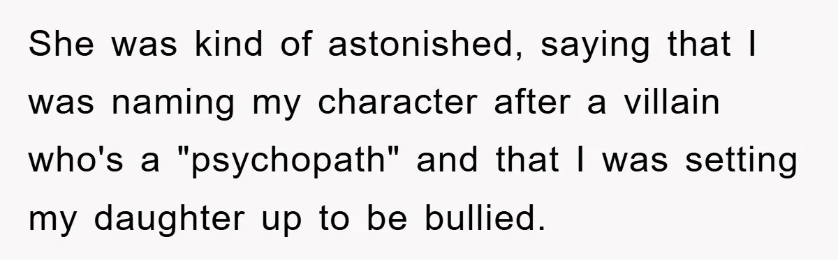 She was kind of astonished, saying that I was naming my character after a villain who's a "psychopath" and that I was setting my daughter up to be bullied.